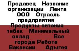 Продавец › Название организации ­ Лента, ООО › Отрасль предприятия ­ Продукты питания, табак › Минимальный оклад ­ 26 000 - Все города Работа » Вакансии   . Адыгея респ.,Адыгейск г.